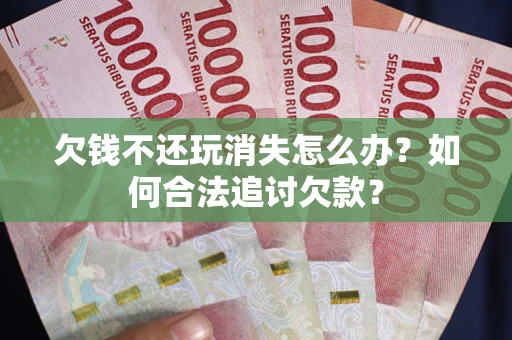 济南欠钱不还玩消失怎么办？如何合法追讨欠款？