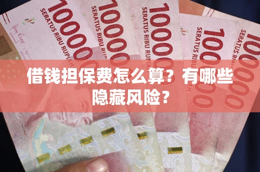 济南借钱担保费怎么算？有哪些隐藏风险？