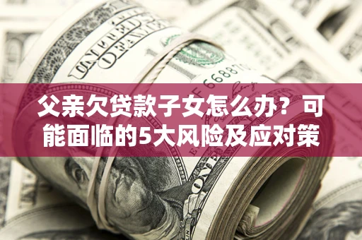 济南父亲欠贷款子女怎么办?可能面临的5大风险及应对策略 济南父亲欠贷款子女怎么办?可能面临的5大风险及应对策略