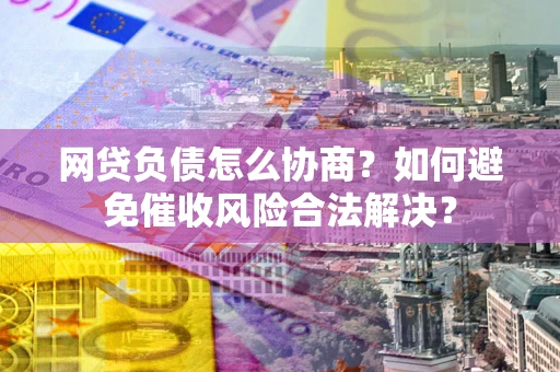 济南网贷负债怎么协商？如何避免催收风险合法解决？