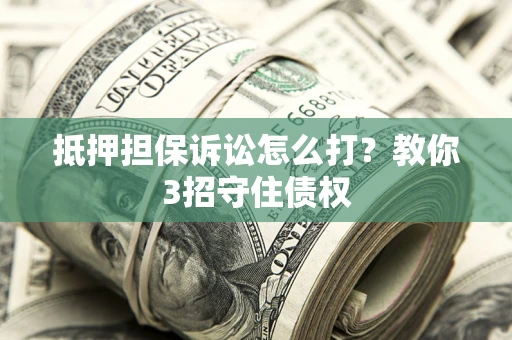 济南抵押担保诉讼怎么打？教你3招守住债权