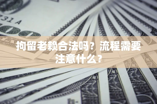 济南拘留老赖合法吗？流程需要注意什么？
