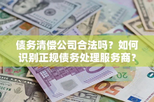 济南债务清偿公司合法吗？如何识别正规债务处理服务商？