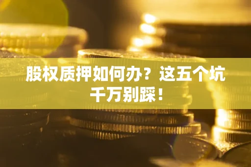 济南股权质押如何办？这五个坑千万别踩！