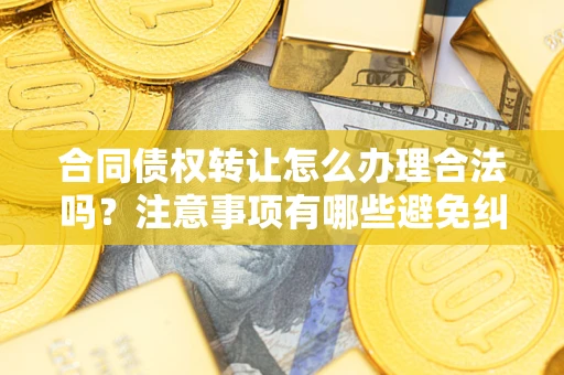济南合同债权转让怎么办理合法吗？注意事项有哪些避免纠纷？
