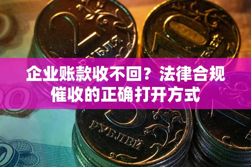 济南企业账款收不回？法律合规催收的正确打开方式