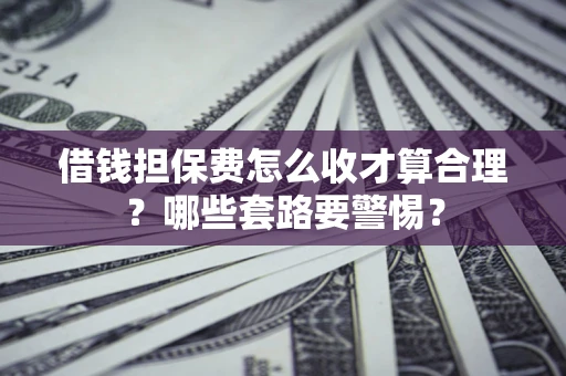 济南借钱担保费怎么收才算合理？哪些套路要警惕？