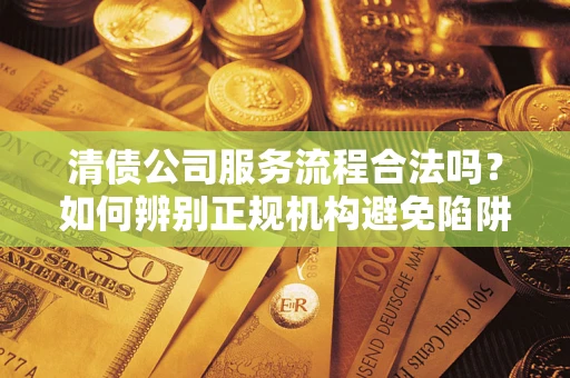 济南清债公司服务流程合法吗？如何辨别正规机构避免陷阱？