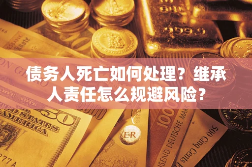 济南债务人死亡如何处理?继承人责任怎么规避风险? 济南债务人死亡如何处理?继承人责任怎么规避风险?