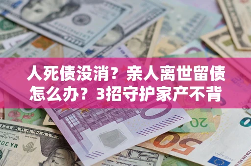 济南人死债没消？亲人离世留债怎么办？3招守护家产不背锅