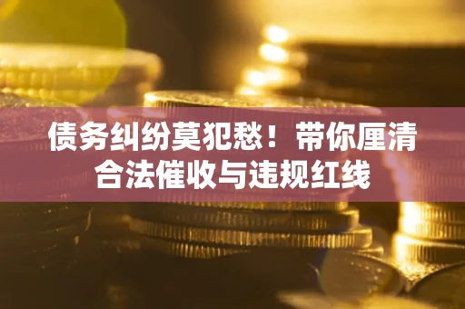 济南债务纠纷莫犯愁！带你厘清合法催收与违规红线