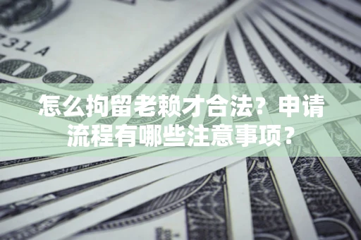 济南怎么拘留老赖才合法？申请流程有哪些注意事项？