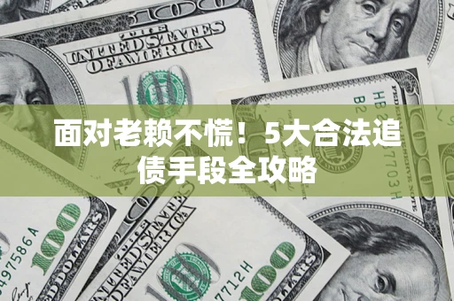 济南面对老赖不慌！5大合法追债手段全攻略