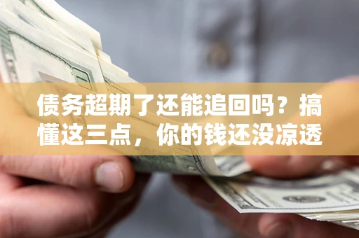 济南债务超期了还能追回吗？搞懂这三点，你的钱还没凉透