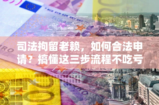 济南司法拘留老赖，如何合法申请？搞懂这三步流程不吃亏！
