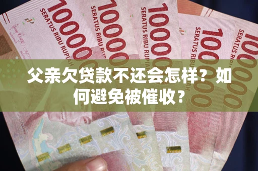 济南父亲欠贷款不还会怎样？如何避免被催收？