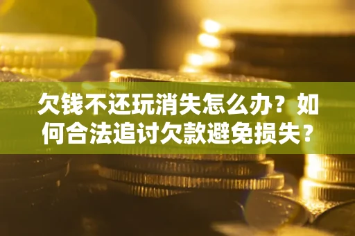 济南欠钱不还玩消失怎么办？如何合法追讨欠款避免损失？