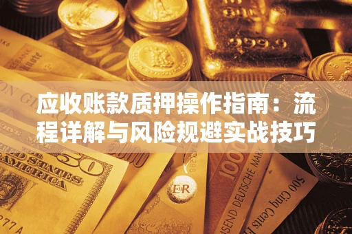 济南应收账款质押操作指南:流程详解与风险规避实战技巧 济南应收账款质押操作指南:流程详解与风险规避实战技巧
