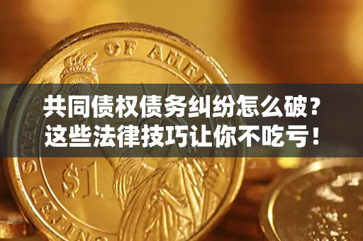 济南共同债权债务纠纷怎么破？这些法律技巧让你不吃亏！