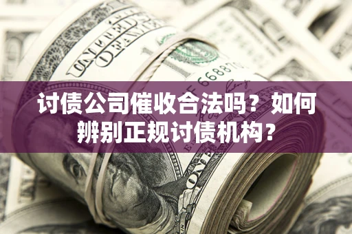 济南讨债公司催收合法吗？如何辨别正规讨债机构？