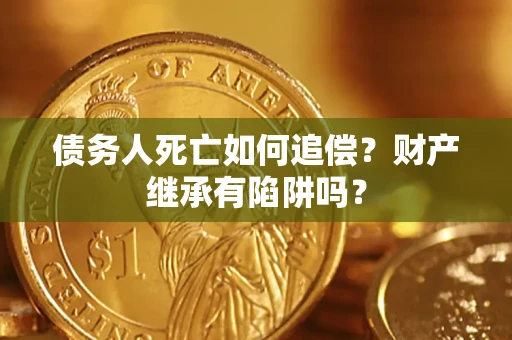 济南债务人死亡如何追偿？财产继承有陷阱吗？