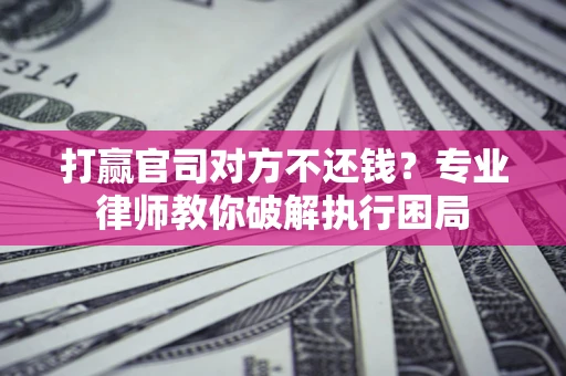 济南打赢官司对方不还钱？专业律师教你破解执行困局