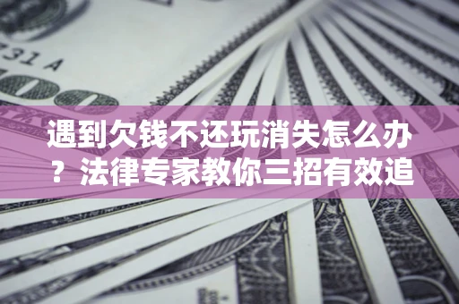 济南遇到欠钱不还玩消失怎么办？法律专家教你三招有效追债！