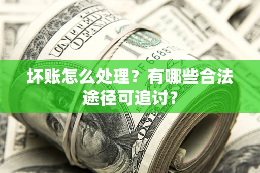 济南坏账怎么处理？有哪些合法途径可追讨？