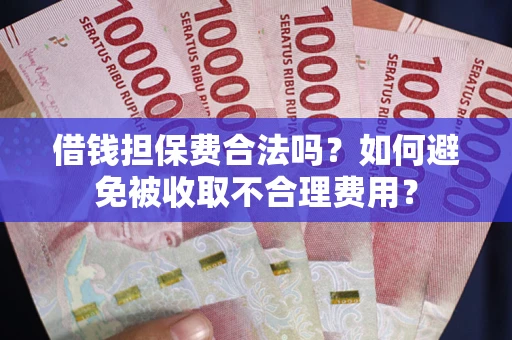 济南借钱担保费合法吗？如何避免被收取不合理费用？