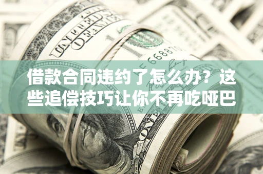 济南借款合同违约了怎么办？这些追偿技巧让你不再吃哑巴亏