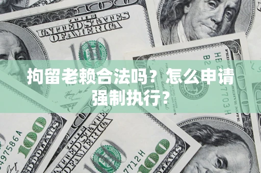 济南拘留老赖合法吗？怎么申请强制执行？