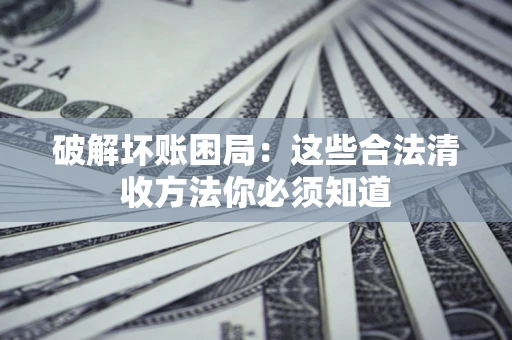 济南破解坏账困局：这些合法清收方法你必须知道