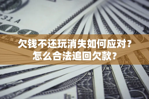 济南欠钱不还玩消失如何应对？怎么合法追回欠款？