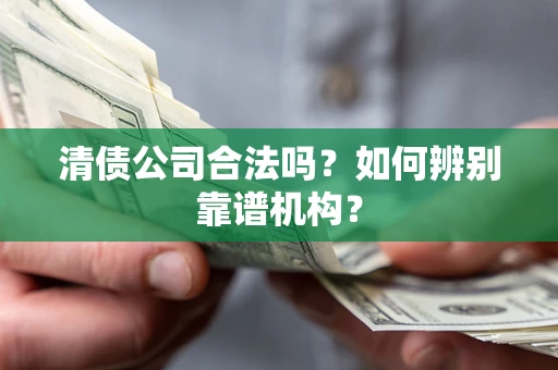 济南清债公司合法吗?如何辨别靠谱机构? 济南清债公司合法吗?如何辨别靠谱机构?