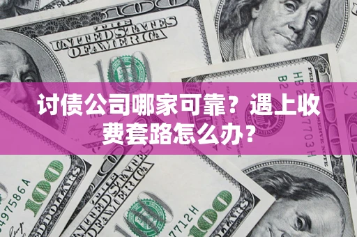 济南讨债公司哪家可靠？遇上收费套路怎么办？