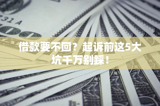 济南借款要不回？起诉前这5大坑千万别踩！
