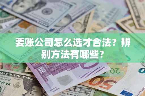 济南要账公司怎么选才合法？辨别方法有哪些？