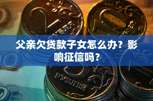 济南父亲欠贷款子女怎么办？影响征信吗？