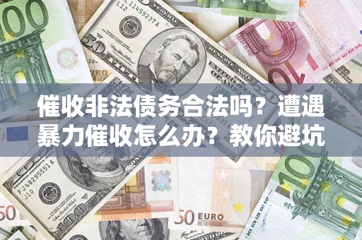 济南催收非法债务合法吗？遭遇暴力催收怎么办？教你避坑指南！