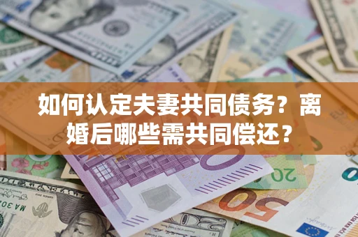 济南如何认定夫妻共同债务？离婚后哪些需共同偿还？