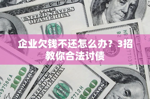 济南企业欠钱不还怎么办？3招教你合法讨债