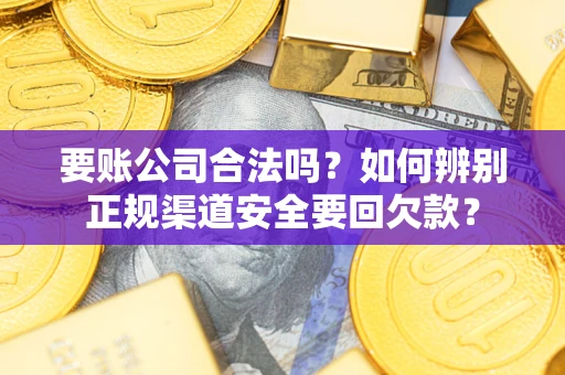 济南要账公司合法吗？如何辨别正规渠道安全要回欠款？