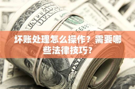 济南坏账处理怎么操作？需要哪些法律技巧？