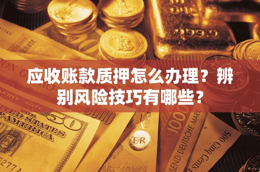 济南应收账款质押怎么办理？辨别风险技巧有哪些？