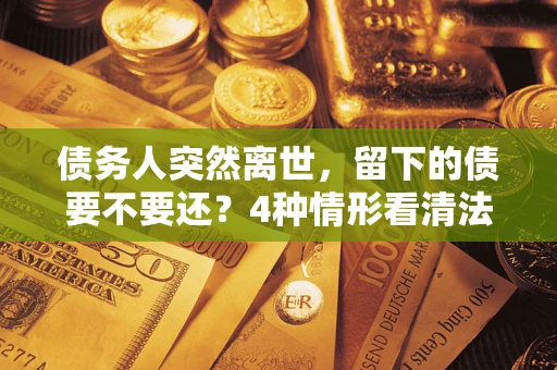 济南债务人突然离世，留下的债要不要还？4种情形看清法律判决