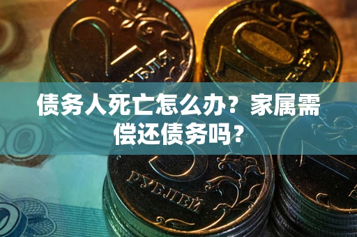 济南债务人死亡怎么办？家属需偿还债务吗？