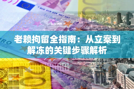 济南老赖拘留全指南：从立案到解冻的关键步骤解析