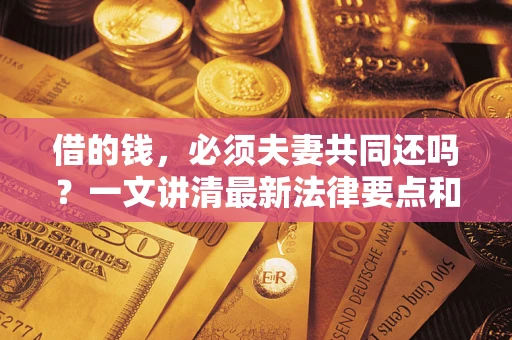 济南借的钱，必须夫妻共同还吗？一文讲清最新法律要点和避坑指南