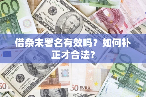 济南借条未署名有效吗？如何补正才合法？