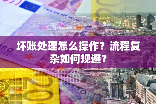 济南坏账处理怎么操作？流程复杂如何规避？